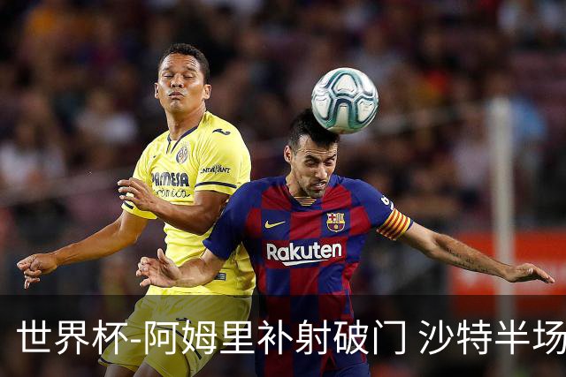 世界杯-阿姆里补射破门 沙特半场暂1-0领先乌拉圭